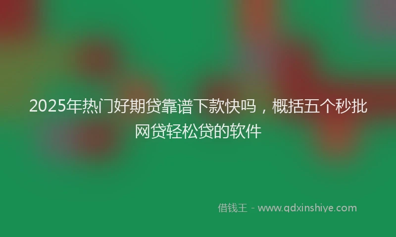 2025年热门好期贷靠谱下款快吗，概括五个秒批网贷轻松贷的软件