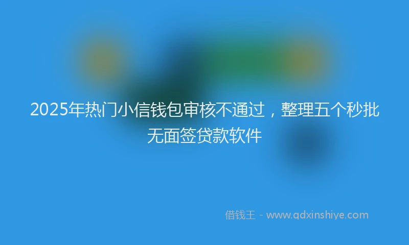 2025年热门小信钱包审核不通过，整理五个秒批无面签贷款软件