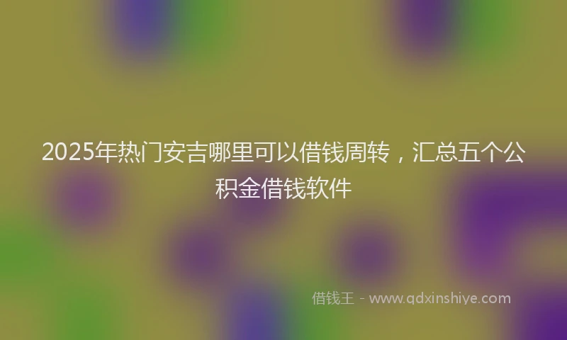 2025年热门安吉哪里可以借钱周转，汇总五个公积金借钱软件