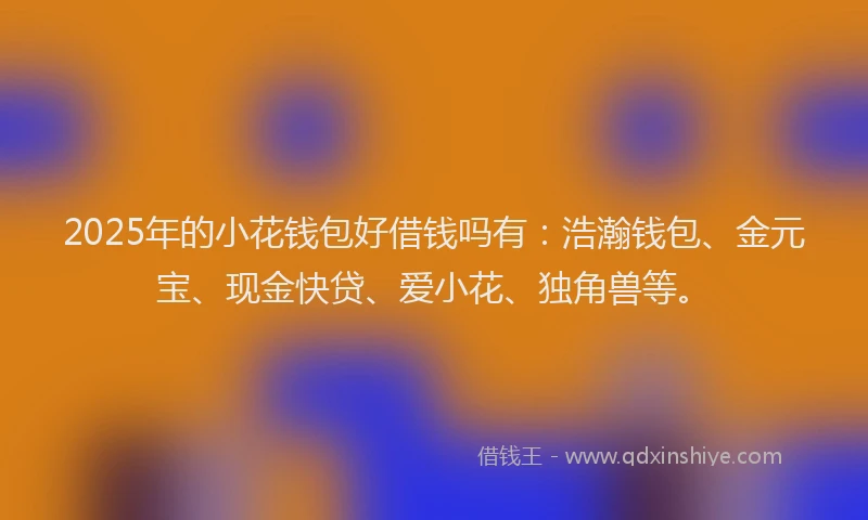 2025年的小花钱包好借钱吗有:浩瀚钱包、金元宝、现金快贷、爱小花、独角兽等。