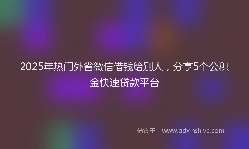 2025年热门外省微信借钱给别人，分享5个公积金快速贷款平台