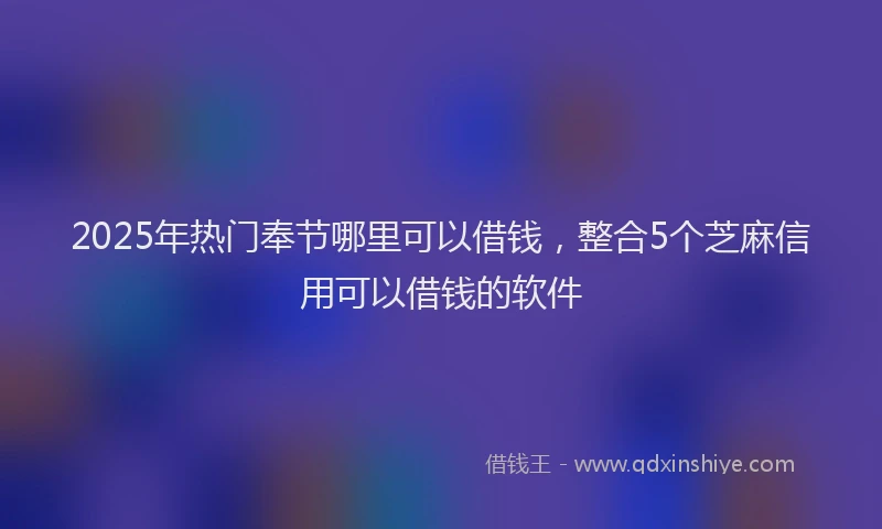 2025年热门奉节哪里可以借钱，整合5个芝麻信用可以借钱的软件