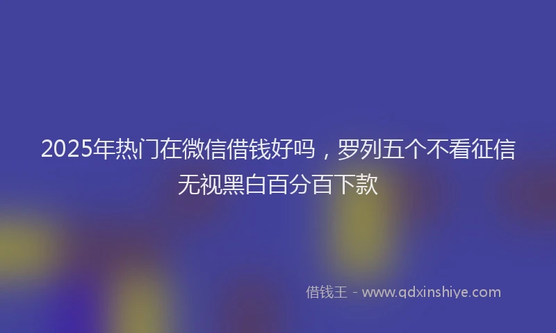2025年热门在微信借钱好吗，罗列五个不看征信无视黑白百分百下款