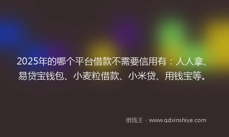 2025年的哪个平台借款不需要信用有：人人拿、易贷宝钱包、小麦粒借款、小米贷、用钱宝等。