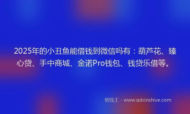2025年的小丑鱼能借钱到微信吗有：葫芦花、臻心贷、手中商城、金诺Pro钱包、钱贷乐借等。