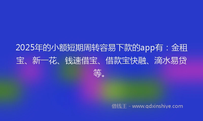 2025年的小额短期周转容易下款的app有：金租宝、新一花、钱速借宝、借款宝快融、滴水易贷等。