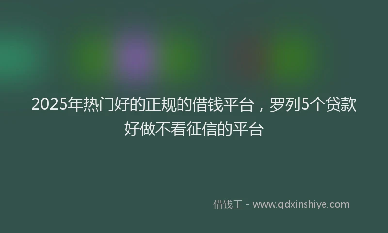 2025年热门好的正规的借钱平台，罗列5个贷款好做不看征信的平台