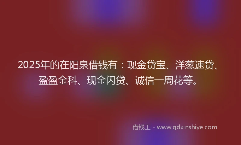 2025年的在阳泉借钱有：现金贷宝、洋葱速贷、盈盈金科、现金闪贷、诚信一周花等。