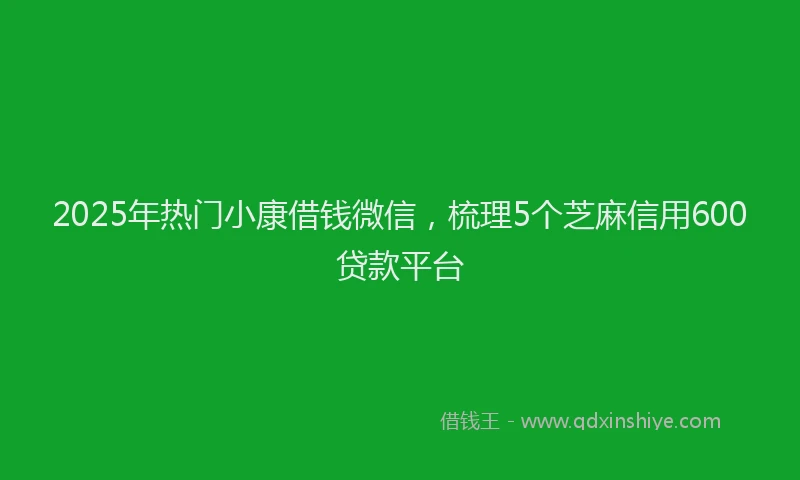 2025年热门小康借钱微信，梳理5个芝麻信用600贷款平台
