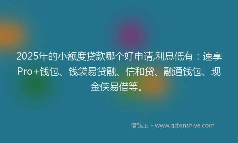 2025年的小额度贷款哪个好申请,利息低有：速享Pro+钱包、钱袋易贷融、信和贷、融通钱包、现金侠易借等。