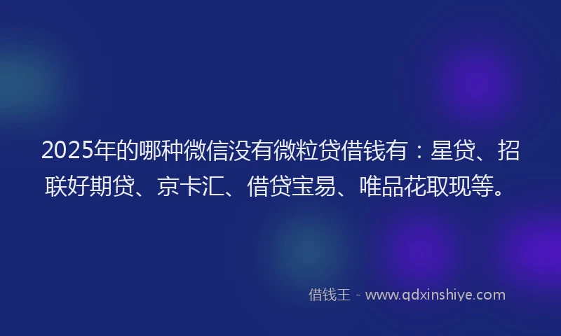 2025年的哪种微信没有微粒贷借钱有：星贷、招联好期贷、京卡汇、借贷宝易、唯品花取现等。