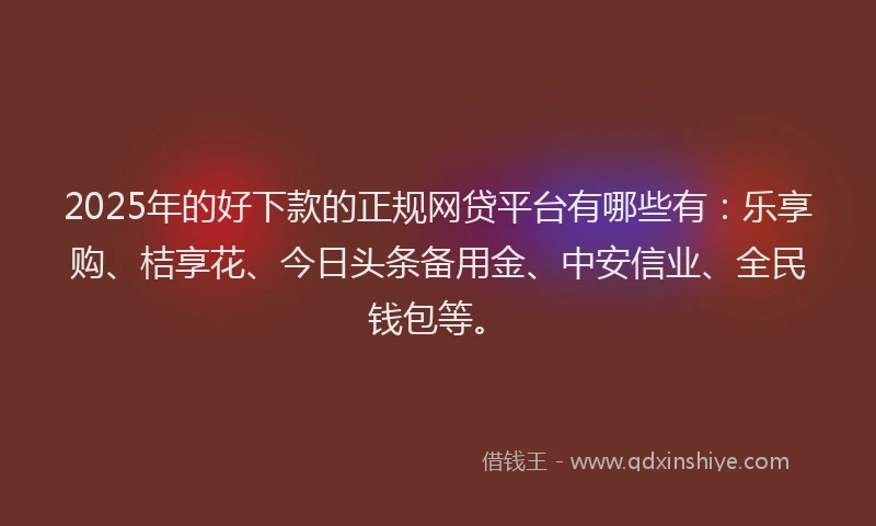 2025年的好下款的正规网贷平台有哪些有：乐享购、桔享花、今日头条备用金、中安信业、全民钱包等。