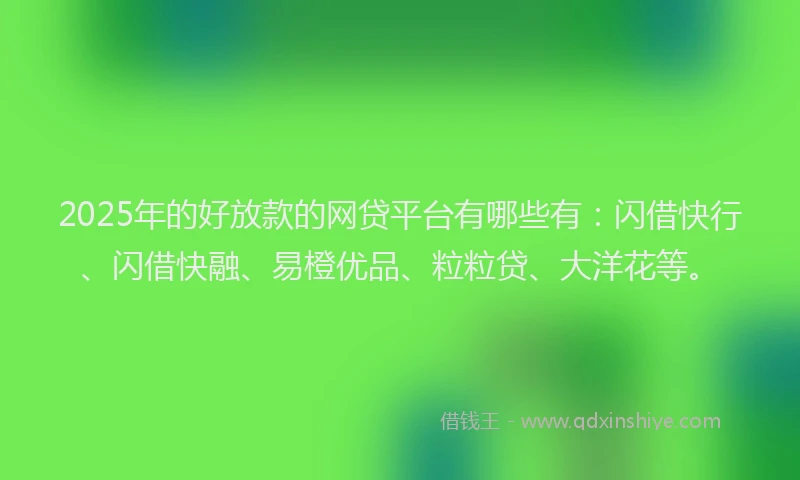 2025年的好放款的网贷平台有哪些有：闪借快行、闪借快融、易橙优品、粒粒贷、大洋花等。