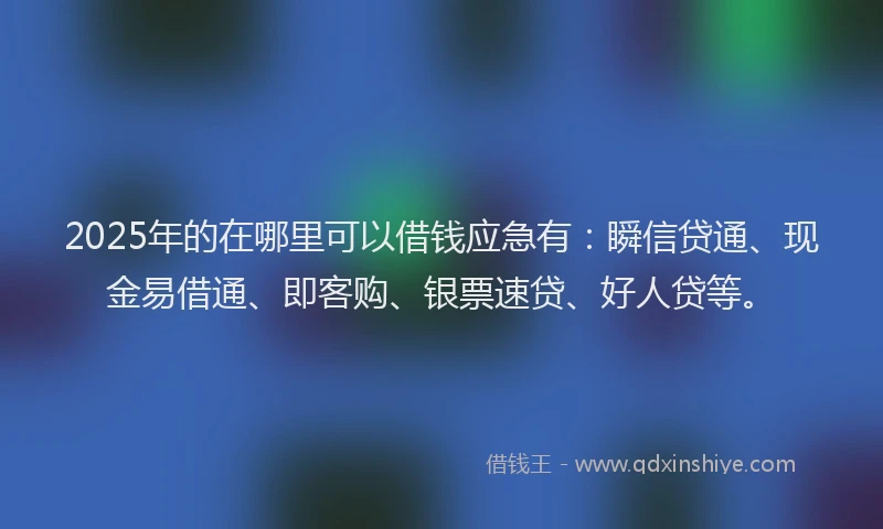 2025年的在哪里可以借钱应急有：瞬信贷通、现金易借通、即客购、银票速贷、好人贷等。