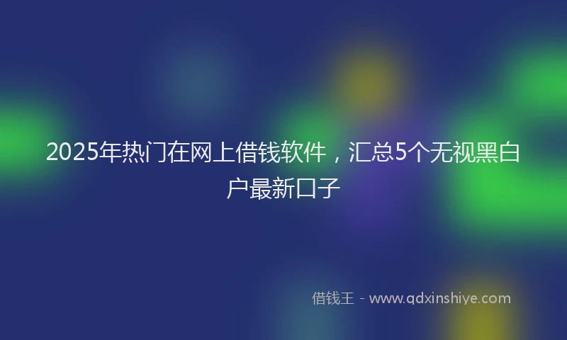 2025年热门在网上借钱软件，汇总5个无视黑白户最新口子