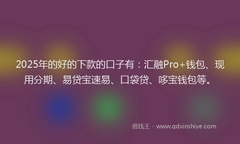 2025年的好的下款的口子有：汇融Pro+钱包、现用分期、易贷宝速易、口袋贷、哆宝钱包等。