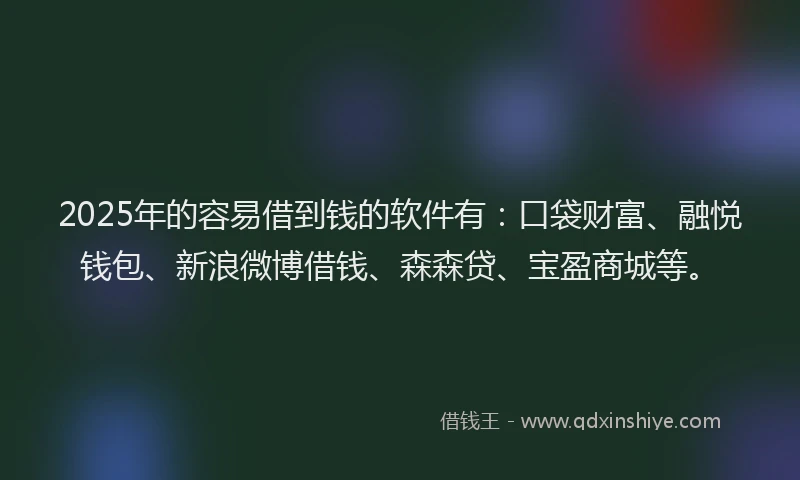 2025年的容易借到钱的软件有：口袋财富、融悦钱包、新浪微博借钱、森森贷、宝盈商城等。