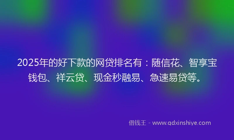 2025年的好下款的网贷排名有：随信花、智享宝钱包、祥云贷、现金秒融易、急速易贷等。