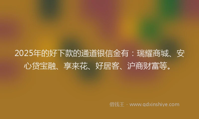 2025年的好下款的通道银信金有：瑞耀商城、安心贷宝融、享来花、好居客、沪商财富等。