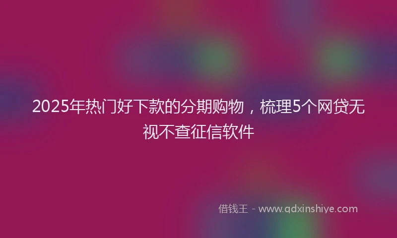 2025年热门好下款的分期购物，梳理5个网贷无视不查征信软件