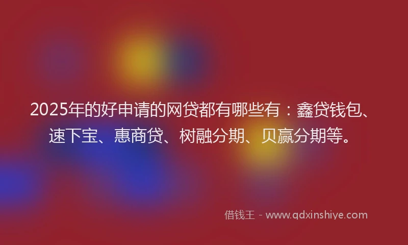 2025年的好申请的网贷都有哪些有：鑫贷钱包、速下宝、惠商贷、树融分期、贝赢分期等。