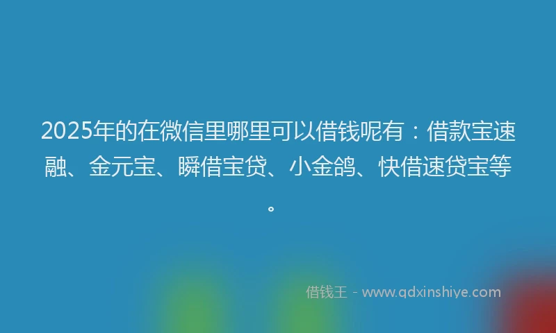 2025年的在微信里哪里可以借钱呢有：借款宝速融、金元宝、瞬借宝贷、小金鸽、快借速贷宝等。