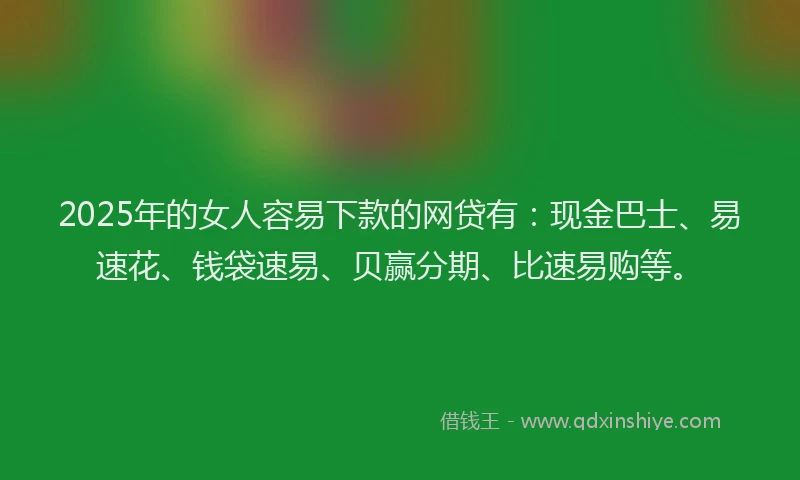 2025年的女人容易下款的网贷有：现金巴士、易速花、钱袋速易、贝赢分期、比速易购等。