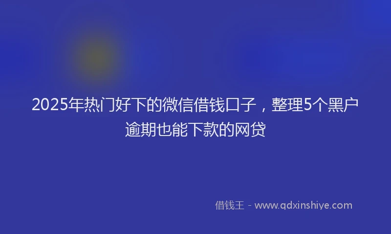 2025年热门好下的微信借钱口子，整理5个黑户逾期也能下款的网贷