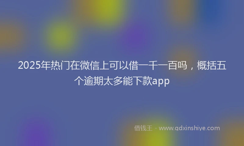 2025年热门在微信上可以借一千一百吗，概括五个逾期太多能下款app