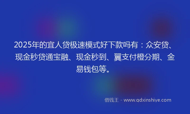 2025年的宜人贷极速模式好下款吗有：众安贷、现金秒贷通宝融、现金秒到、翼支付橙分期、金易钱包等。