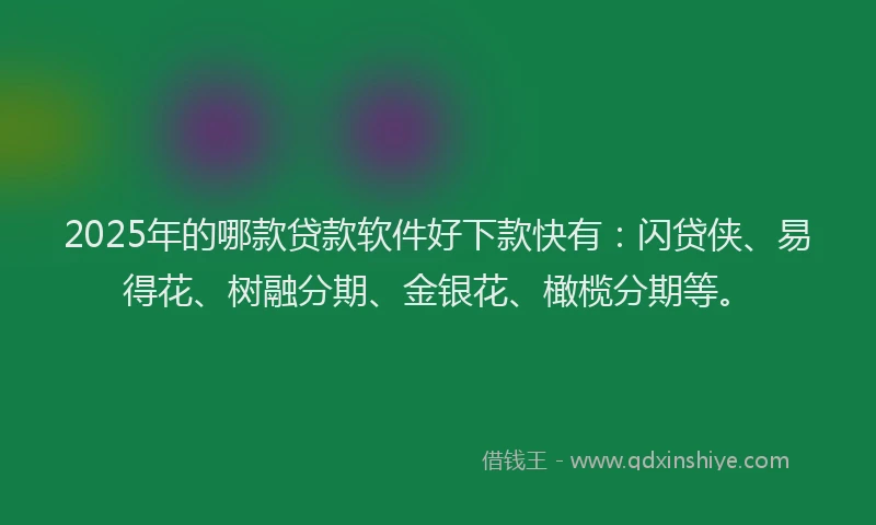 2025年的哪款贷款软件好下款快有：闪贷侠、易得花、树融分期、金银花、橄榄分期等。