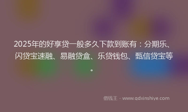 2025年的好享贷一般多久下款到账有：分期乐、闪贷宝速融、易融贷盒、乐贷钱包、甄信贷宝等。