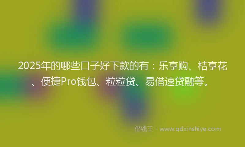 2025年的哪些口子好下款的有：乐享购、桔享花、便捷Pro钱包、粒粒贷、易借速贷融等。