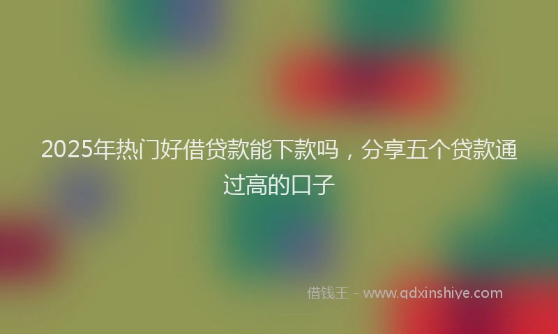 2025年热门好借贷款能下款吗，分享五个贷款通过高的口子