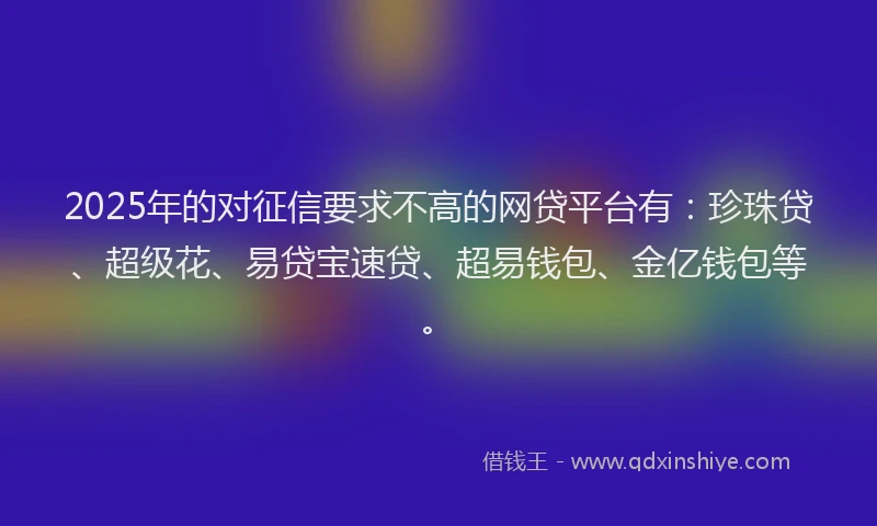 2025年的对征信要求不高的网贷平台有：珍珠贷、超级花、易贷宝速贷、超易钱包、金亿钱包等。