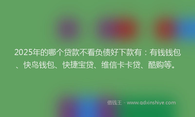 2025年的哪个贷款不看负债好下款有：有钱钱包、快鸟钱包、快捷宝贷、维信卡卡贷、酷购等。