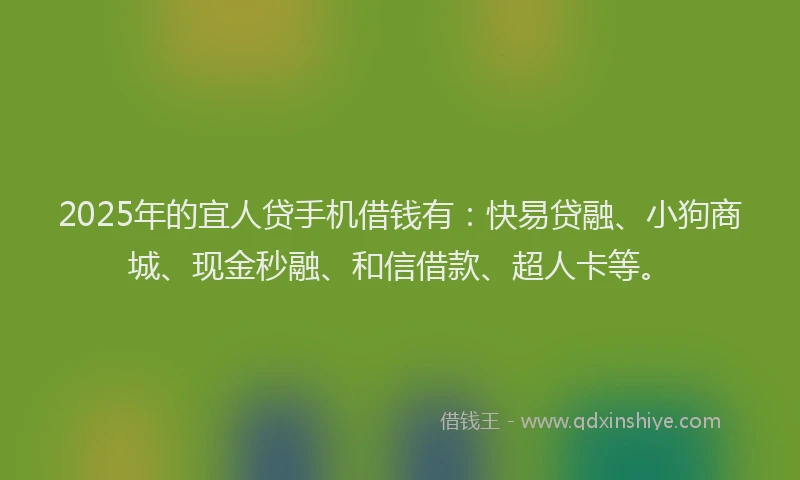 2025年的宜人贷手机借钱有：快易贷融、小狗商城、现金秒融、和信借款、超人卡等。