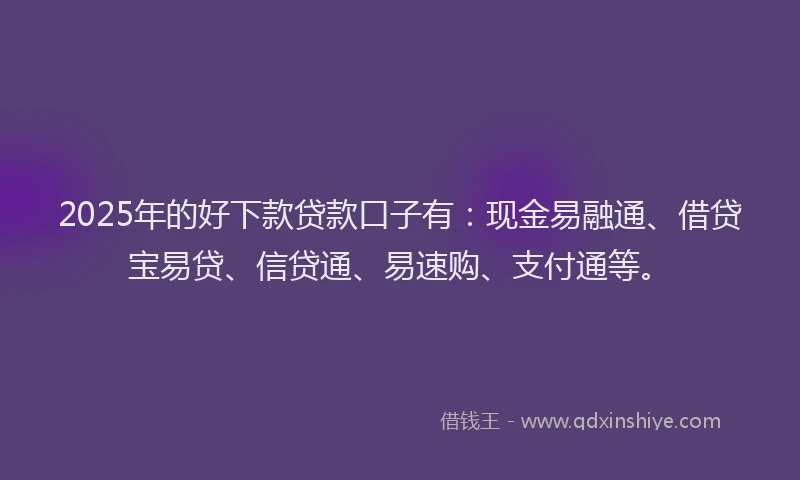2025年的好下款贷款口子有：现金易融通、借贷宝易贷、信贷通、易速购、支付通等。
