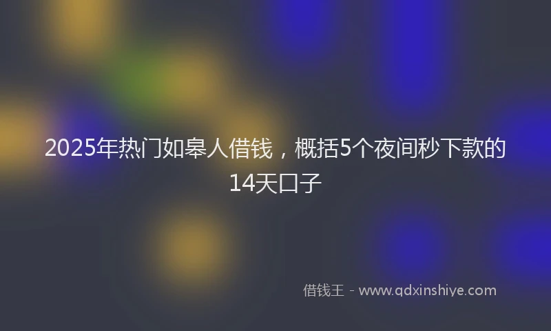 2025年热门如皋人借钱，概括5个夜间秒下款的14天口子