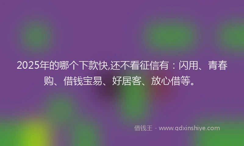2025年的哪个下款快,还不看征信有：闪用、青春购、借钱宝易、好居客、放心借等。