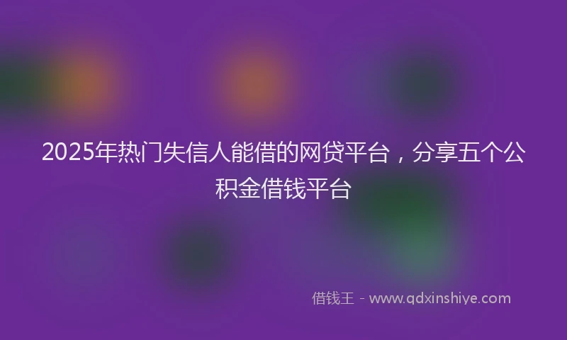 2025年热门失信人能借的网贷平台，分享五个公积金借钱平台