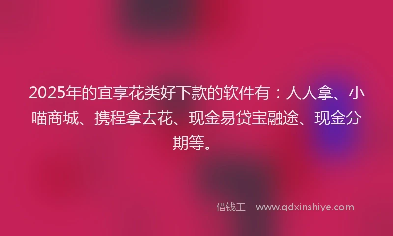 2025年的宜享花类好下款的软件有：人人拿、小喵商城、携程拿去花、现金易贷宝融途、现金分期等。
