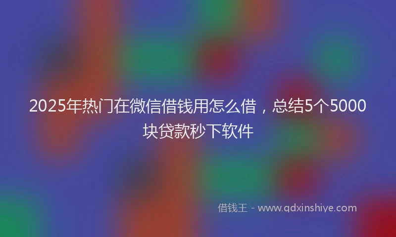 2025年热门在微信借钱用怎么借，总结5个5000块贷款秒下软件
