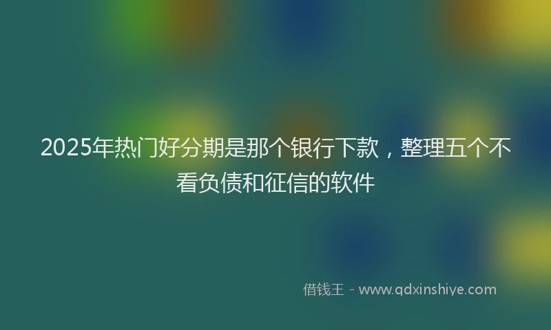 2025年热门好分期是那个银行下款，整理五个不看负债和征信的软件