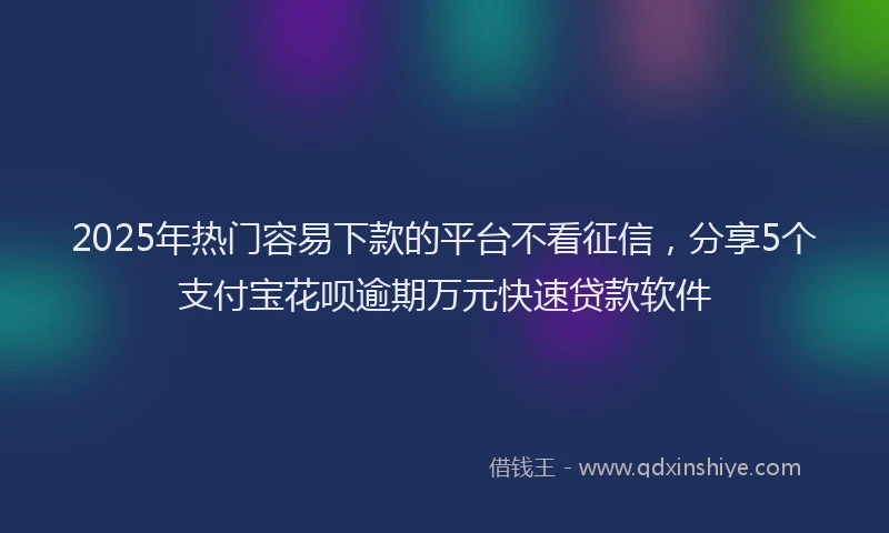 2025年热门容易下款的平台不看征信，分享5个支付宝花呗逾期万元快速贷款软件
