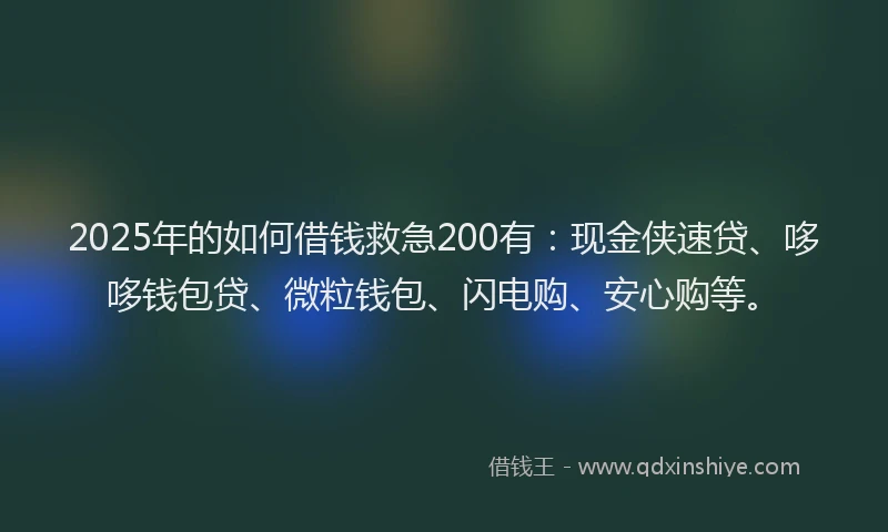 2025年的如何借钱救急200有：现金侠速贷、哆哆钱包贷、微粒钱包、闪电购、安心购等。