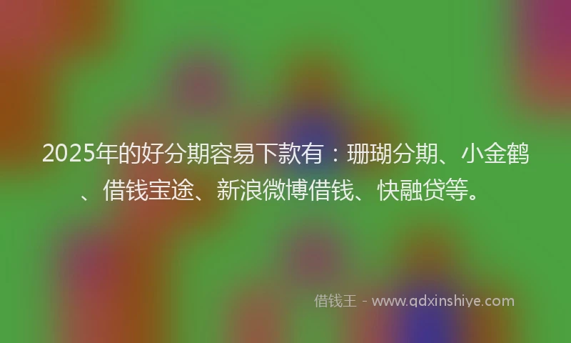 2025年的好分期容易下款有：珊瑚分期、小金鹤、借钱宝途、新浪微博借钱、快融贷等。