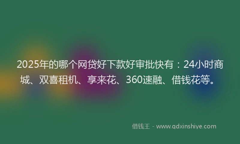 2025年的哪个网贷好下款好审批快有：24小时商城、双喜租机、享来花、360速融、借钱花等。