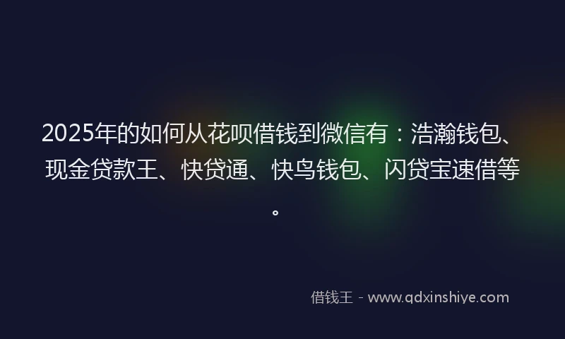 2025年的如何从花呗借钱到微信有：浩瀚钱包、现金贷款王、快贷通、快鸟钱包、闪贷宝速借等。