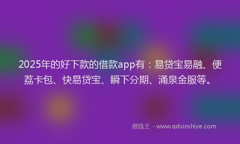 2025年的好下款的借款app有：易贷宝易融、便荔卡包、快易贷宝、瞬下分期、涌泉金服等。